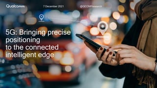 7 December 2021 @QCOMResearch
5G: Bringing precise
positioning
to the connected
intelligent edge
 