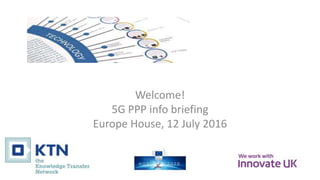 Welcome!
5G PPP info briefing
Europe House, 12 July 2016
 
