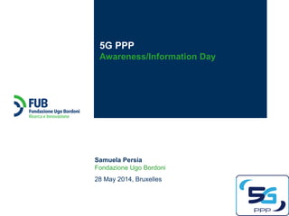 Samuela Persia
Fondazione Ugo Bordoni
28 May 2014, Bruxelles
5G PPP
Awareness/Information Day
 