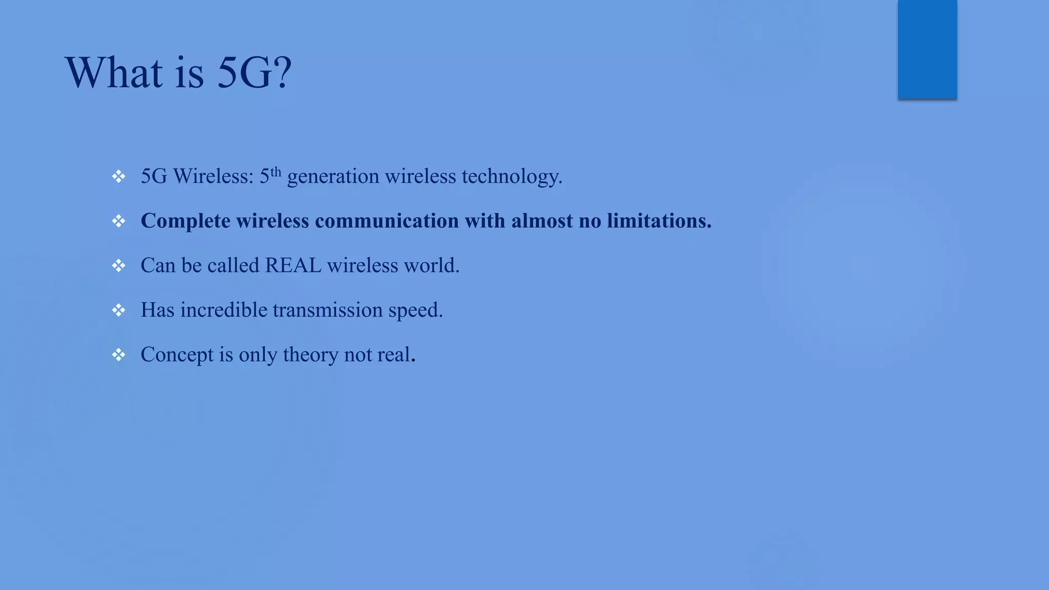 What is 5G?
 5G Wireless: 5th generation wireless technology.
 Complete wireless communication with almost no limitations.
 Can be called REAL wireless world.
 Has incredible transmission speed.
 Concept is only theory not real.
 