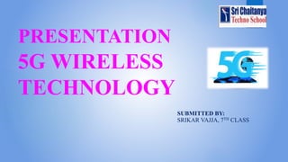 PRESENTATION
5G WIRELESS
TECHNOLOGY
SUBMITTED BY:
SRIKAR VAJJA, 7TH CLASS
 
