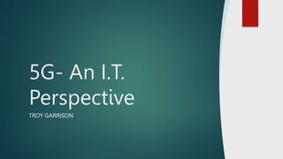 TROY GARRISON
5G- An I.T.
Perspective
 
