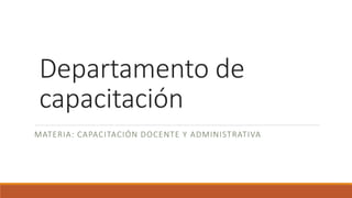 Departamento de
capacitación
MATERIA: CAPACITACIÓN DOCENTE Y ADMINISTRATIVA
 