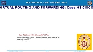 Profesor Daniel Díaz Ataucuri ddiaz1610@gmail.com2018
MULTIPROTOCOL LABEL SWICHING - MPLSMULTIPROTOCOL LABEL SWICHING - MPLS
VIRTUAL ROUTING AND FORWARDING: Caso_03 CISCO
https://www.fryguy.net/2011/09/09/basic-mpls-with-vrf-rd-
and-bgp-vpnv4/
Basic MPLS with VRF, RD, and BGP VPNv4
 