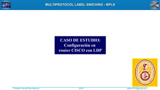 Profesor Daniel Díaz Ataucuri ddiaz1610@gmail.com2018
MULTIPROTOCOL LABEL SWICHING - MPLSMULTIPROTOCOL LABEL SWICHING - MPLS
CASO DE ESTUDIO:
Configuración en
router CISCO con LDP
 