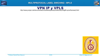Profesor Daniel Díaz Ataucuri ddiaz1610@gmail.com2018
MULTIPROTOCOL LABEL SWICHING - MPLSMULTIPROTOCOL LABEL SWICHING - MPLS
http://www.juniper.net/documentation/software/junos/junos85/swconfig85-vpns/frameset.html
VPN IP y VPLS
 