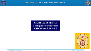 Profesor Daniel Díaz Ataucuri ddiaz1610@gmail.com2018
MULTIPROTOCOL LABEL SWICHING - MPLSMULTIPROTOCOL LABEL SWICHING - MPLS
CASO DE ESTUDIO:
Configuración en router
CISCO con RSVP-TE
 