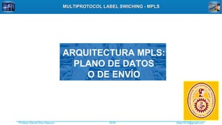 Profesor Daniel Díaz Ataucuri ddiaz1610@gmail.com2018
MULTIPROTOCOL LABEL SWICHING - MPLSMULTIPROTOCOL LABEL SWICHING - MPLS
ARQUITECTURA MPLS:
PLANO DE DATOS
O DE ENVÍO
 