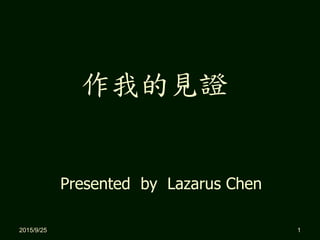 2015/9/25 1
Presented by Lazarus Chen
作我的見證
 