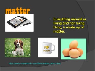 matter
Everything around us
living and non living
thing, is made up of
matter.
http://www.chem4kids.com/files/matter_intro.html