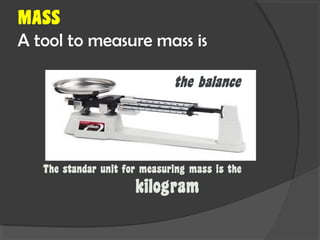 MASS
A tool to measure mass is
the balance
The standar unit for measuring mass is the
kilogram