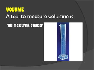 VOLUME
A tool to measure volumne is
The measuring cylinder