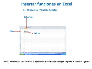 Insertar funciones en Excel
1.- Windows / r/ Excel / Aceptar
Columnas
Filas
Celdas
Nota: Para iniciar una formula o operación matemática siempre se pone al inicio el signo =
 