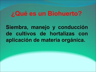 ¿Qué es un Biohuerto?
Siembra, manejo y conducción
de cultivos de hortalizas con
aplicación de materia orgánica.
 