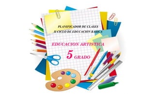 PLANIFICADOR DE CLASES
II CICLO DE EDUCACION BASICA
EDUCACION ARTISTICA
5GRADO
 
