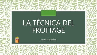 LA TÉCNICA DEL
FROTTAGE
Artes visuales
 