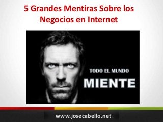 www.josecabello.net
5 Grandes Mentiras Sobre los
Negocios en Internet
 