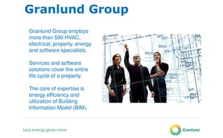 Granlund Group employs
more than 500 HVAC,
electrical, property, energy
and software specialists.
Services and software
solutions cover the entire
life cycle of a property.
The core of expertise is
energy efficiency and
utilization of Building
Information Model (BIM).
Granlund Group
 