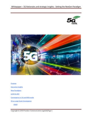 Whitepaper – 5G Rationales and strategic Insights - Setting the NexGen Paradigm
Copyright © 2018 Fundarc Communication (xgnlab)Page 1
Purpose
Executive Insights
New Paradigms
eLAA & LWA
Convergence in 5G and NSA mode
5G as Large Scale Convergence
ONAP
 