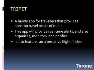 TRIPIT
A handy app for travellers that provides
nonstop travel peace of mind.
This app will provide real-time alerts, and also
organizes, monitors, and notifies.
It also features an alternative flight finder.