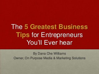 The 5 Greatest Business
Tips for Entrepreneurs
You’ll Ever hear
By Dana Che Williams
Owner, On Purpose Media & Marketing Solutions
 