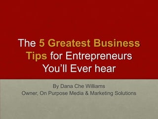 The 5 Greatest Business
Tips for Entrepreneurs
You’ll Ever hear
By Dana Che Williams
Owner, On Purpose Media & Marketing Solutions
 