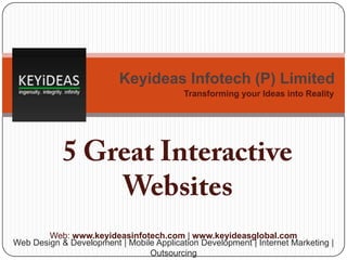 Keyideas Infotech (P) Limited
Transforming your Ideas into Reality

Web: www.keyideasinfotech.com | www.keyideasglobal.com
Web Design & Development | Mobile Application Development | Internet Marketing |
Outsourcing

 