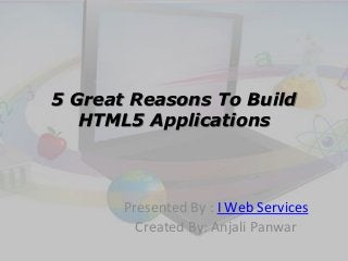 5 Great Reasons To Build 
HTML5 Applications 
Presented By : I Web Services 
Created By: Anjali Panwar 
 