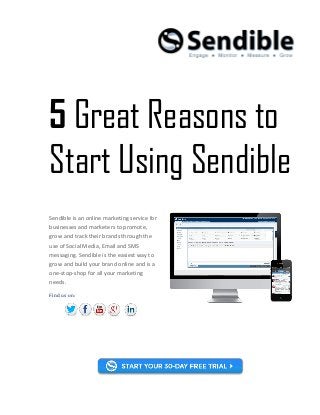 5 Great Reasons to
Start Using Sendible
Sendible is an online marketing service for
businesses and marketers to promote,
grow and track their brands through the
use of Social Media, Email and SMS
messaging. Sendible is the easiest way to
grow and build your brand online and is a
one-stop-shop for all your marketing
needs.
Find us on:
 