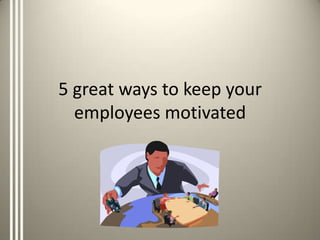 5 great ways to keep your
  employees motivated
 