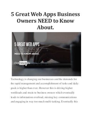 5 Great Web Apps Business
Owners NEED to Know
About.
Technology is changing our businesses and the demands for
the rapid management and accomplishment of tasks and daily
goals is higher than ever. However this is driving higher
workloads and strain to business owners which eventually
leads to information overload, missing key communications
and engaging in way too much multi-tasking. Eventually this
 