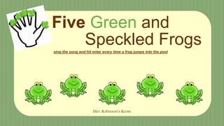 Five Green and
Speckled Frogssing the song and hit enter every time a frog jumps into the pool
Mrs. Robinson’s Room
 