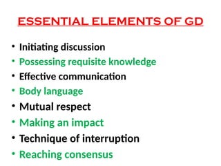 ESSENTIAL ELEMENTS OF GD
• Initiating discussion
• Possessing requisite knowledge
• Effective communication
• Body language
• Mutual respect
• Making an impact
• Technique of interruption
• Reaching consensus
 