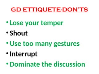 GD ETTIQUETE-DON’TS
• Lose your temper
• Shout
• Use too many gestures
• Interrupt
• Dominate the discussion
 