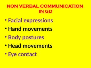 NON VERBAL COMMUNICATION
IN GD
• Facial expressions
• Hand movements
• Body postures
• Head movements
• Eye contact
 