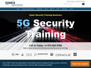 Call Us Today: +1-972-665-9786
https://www.tonex.com/training-courses/5g-security-training/
TAKE THIS COURSE
Since 1993, Tonex has specialized in providing industry-leading training, courses, seminars,
workshops, and consulting services. Fortune 500 companies certified.
Cyber Security Training Seminars
5G Security
Training
 