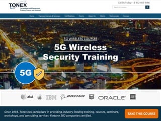 5G Wireless
Security Training
TAKE THIS COURSE
Since 1993, Tonex has specialized in providing industry-leading training, courses, seminars,
workshops, and consulting services. Fortune 500 companies certified.
5G WIRELESS COURSES
5G
 