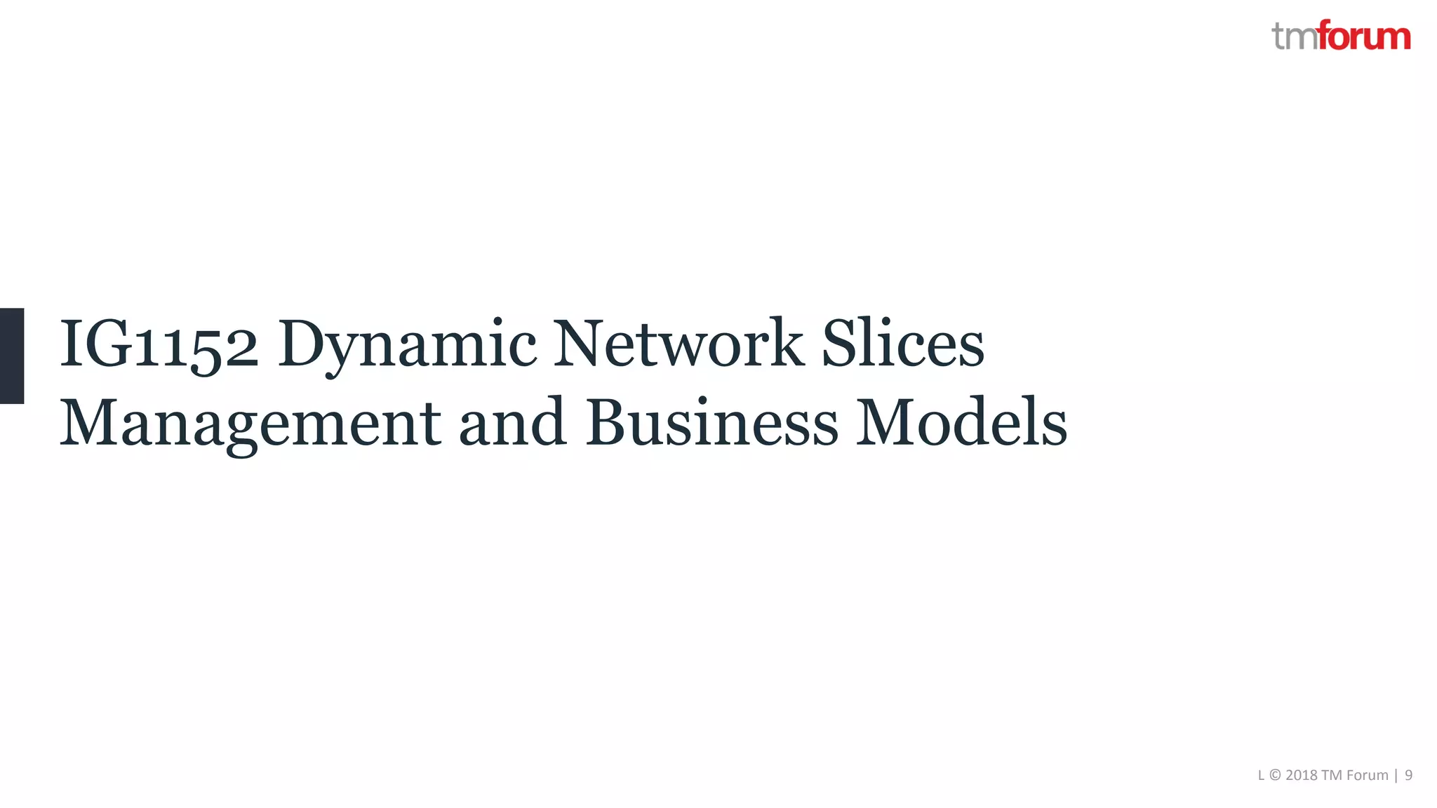 CONFIDENTIAL © 2018 TM Forum | 9
IG1152 Dynamic Network Slices
Management and Business Models
 