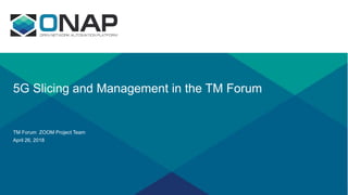 5G Slicing and Management in the TM Forum
TM Forum ZOOM Project Team
April 26, 2018
 