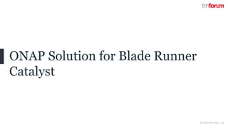 CONFIDENTIAL © 2018 TM Forum | 26
ONAP Solution for Blade Runner
Catalyst
 