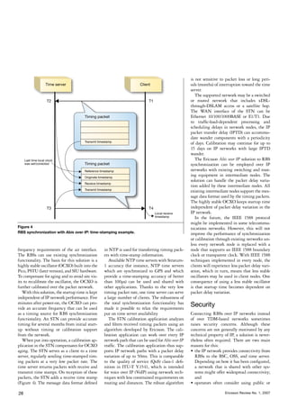 is not sensitive to packet loss or long peri-
                                                                                                     ods (months) of interruption toward the time
                                                                                                     server.
                                                                                                        The supported network may be a switched
                                                                                                     or routed network that includes xDSL-
                                                                                                     through-DSLAM access or a satellite hop.
                                                                                                     The WAN interface of the STN can be
                                                                                                     Ethernet 10/100/1000BASE or E1/T1. Due
                                                                                                     to traffic-load-dependent processing and
                                                                                                     scheduling delays in network nodes, the IP
                                                                                                     packet transfer delay (IPTD) can accommo-
                                                                                                     date wander components with a periodicity
                                                                                                     of days. Calibration may continue for up to
                                                                                                     15 days on IP networks with large IPTD
                                                                                                     wander.
                                                                                                        The Ericsson Abis over IP solution to RBS
                                                                                                     synchronization can be employed over IP
                                                                                                     networks with existing switching and rout-
                                                                                                     ing equipment in intermediate nodes. The
                                                                                                     solution can handle the packet delay varia-
                                                                                                     tion added by these intermediate nodes. All
                                                                                                     existing intermediate nodes support the mes-
                                                                                                     sage data format used by the timing packets.
                                                                                                     The highly stable OCXO keeps startup time
                                                                                                     independent of packet delay variation in the
                                                                                                     IP network.
                                                                                                        In the future, the IEEE 1588 protocol
                                                                                                     might be implemented in some telecommu-
Figure 4                                                                                             nications networks. However, this will not
RBS synchronization with Abis over IP: time-stamping example.                                        improve the performance of synchronization
                                                                                                     or calibration through existing networks un-
                                                                                                     less every network node is replaced with a
frequency requirements of the air interface.      in NTP is used for transferring timing pack-       node that supports an IEEE 1588 boundary
The RBSs can use existing synchronization         ets with time-stamp information.                   clock or transparent clock. With IEEE 1588
functionality. The basis for this solution is a      Available NTP time servers with Stra­­­­­tum-   techniques implemented in every node, the
highly stable oscillator (OCXO) built into the    1 accuracy (for instance, NTP time servers         clients will experience less packet delay vari-
Pico, PSTU (later version), and SIU hardware.     which are synchronized to GPS and which            ation, which in turn, means that less stable
To compensate for aging and to avoid site vis-    provide a time-stamping accuracy of better         oscillators may be used in client nodes. One
its to recalibrate the oscillator, the OCXO is    than 100μs) can be used and shared with            consequence of using a less stable oscillator
further calibrated over the packet network.       other applications. Thanks to the very low         is that startup time becomes dependent on
   With this solution, the startup time is kept   timing packet rate, one time server can serve      packet delay variation.
independent of IP network performance. Five       a large number of clients. The robustness of
minutes after power-on, the OCXO can pro-         the total synchronization functionality has
vide an accurate frequency that can be used       made it possible to relax the requirements
                                                                                                     Security
as a timing source for RBS synchronization        put on time server availability                    Connecting RBSs over IP networks instead
functionality. An STN can provide accurate           The STN calibration application analyzes        of over TDM-based networks sometimes
timing for several months from initial start-     and filters received timing packets using an       raises security concerns. Although these
up without timing or calibration support          algorithm developed by Ericsson. The cali-         concerns are not generally motivated by any
from the network.                                 bration application can work over every IP         technical property of IP, a solution is never-
   When put into operation, a calibration ap-     network path that can be used for Abis over IP     theless often required. There are two main
plication in the STN compensates for OCXO         traffic. The calibration application thus sup-     reasons for this:
aging. The STN serves as a client to a time       ports IP network paths with a packet delay         •	 the IP network provides connectivity from
server, regularly sending time-stamped tim-       variation of up to 50ms. This is comparable           RBSs to the BSC, OSS, and time server.
ing packets at a very low packet rate. The        to the quality of service (QoS) class-1 defi-         Depending on how it has been configured,
time server returns packets with receive and      nition in ITU-T Y.1541, which is intended             a network that is shared with other sys-
transmit time stamps. On reception of these       for voice over IP (VoIP) using network tech-          tems might offer widespread connectivity;
packets, the STN adds a receive time stamp        niques with less constrained requirements on          and
(Figure 4). The message data format defined       routing and distances. The robust algorithm        •	 operators often consider using public or

28                                                                                                                       Ericsson Review No. 1, 2007
 