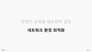 콘텐츠 유형별 배포정책 설정
네트워크 환경 최적화
 