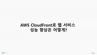 AWS CloudFront로 웹 서비스
성능 향상은 어떻게?
 
