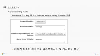 기타 활용 기능04 |
캐싱키 Forwarding 최소화
• 캐싱키 최소화 지정으로 원본부하감소 및 캐시효율 향상
CloudFront 캐시 Key 가 되는 Cookies, Query String Whitelist 적용
 