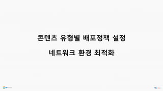 콘텐츠 유형별 배포정책 설정
네트워크 환경 최적화
 