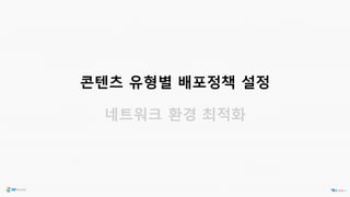 콘텐츠 유형별 배포정책 설정
네트워크 환경 최적화
 