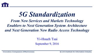 5G Standardization
From New Services and Markets Technology
Enablers to Next Generation System Architecture
and Next Generation New Radio Access Technology
Yi-Hsueh Tsai
September 9, 2016
 