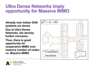Ultra Dense Networks imply
opportunity for Massive MIMO
Already now indoor DAS
systems are dense
Due to Ultra Dense
Networks, the density
further increases.
Thus, there is good
opportunity for
cooperative MIMO over
massive number of nodes
i.e. Massive MIMO
 