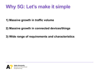 Why 5G: Let’s make it simple
1) Massive growth in traffic volume
2) Massive growth in connected devices/things
3) Wide range of requirements and characteristics
 
