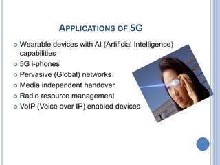 APPLICATIONS OF 5G
 Wearable devices with AI (Artificial Intelligence)
  capabilities
 5G i-phones

 Pervasive (Global) networks

 Media independent handover

 Radio resource management

 VoIP (Voice over IP) enabled devices
 